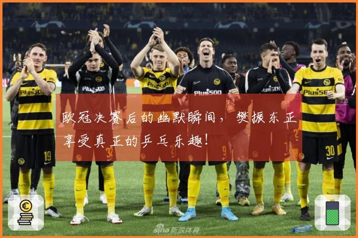 欧冠决赛后的幽默瞬间，樊振东正享受真正的乒乓乐趣！