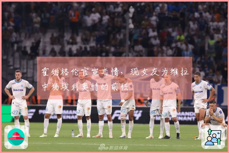 霍姆格伦官宣恋情，现女友为维拉中场埃利奥特的前任