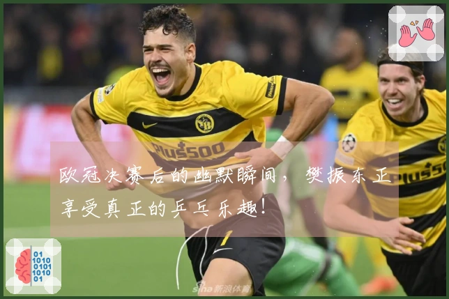 欧冠决赛后的幽默瞬间，樊振东正享受真正的乒乓乐趣！
